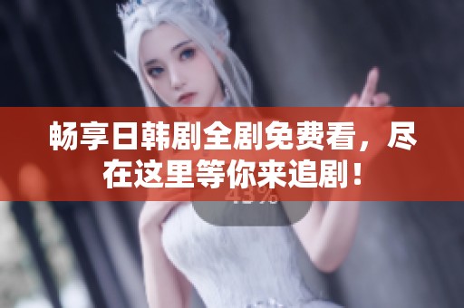 畅享日韩剧全剧免费看，尽在这里等你来追剧！