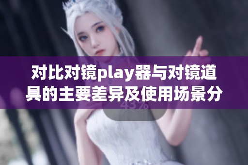 对比对镜play器与对镜道具的主要差异及使用场景分析