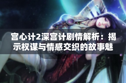 宫心计2深宫计剧情解析：揭示权谋与情感交织的故事魅力