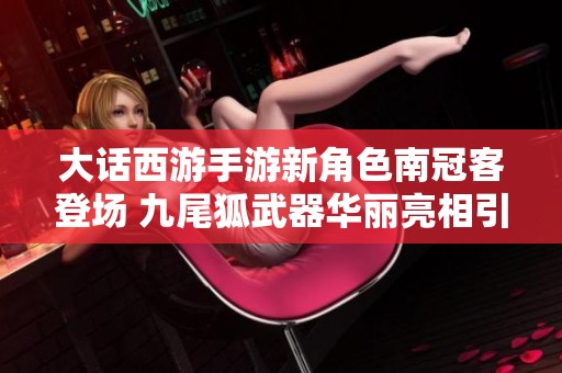大话西游手游新角色南冠客登场 九尾狐武器华丽亮相引发关注