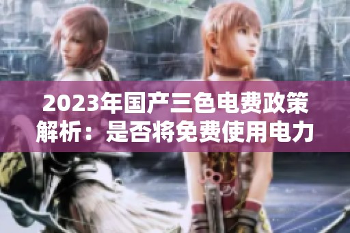 2023年国产三色电费政策解析：是否将免费使用电力服务