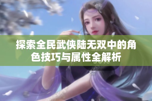 探索全民武侠陆无双中的角色技巧与属性全解析