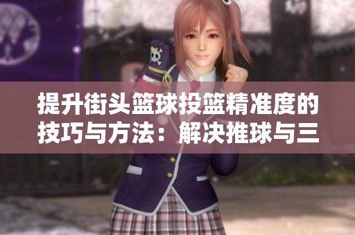 提升街头篮球投篮精准度的技巧与方法：解决推球与三八投问题