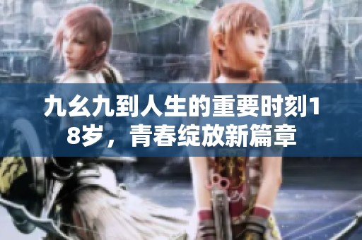 九幺九到人生的重要时刻18岁，青春绽放新篇章