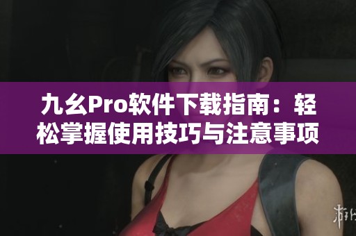 九幺Pro软件下载指南：轻松掌握使用技巧与注意事项