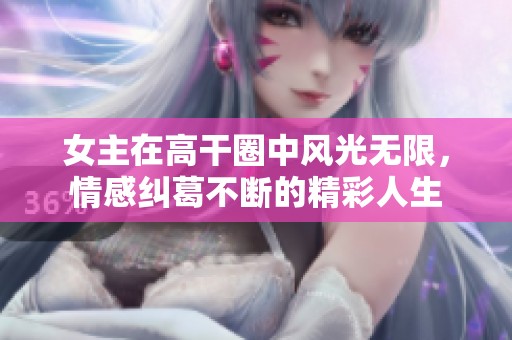 女主在高干圈中风光无限，情感纠葛不断的精彩人生