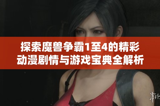 探索魔兽争霸1至4的精彩动漫剧情与游戏宝典全解析
