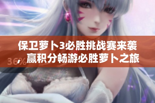 保卫萝卜3必胜挑战赛来袭，赢积分畅游必胜萝卜之旅活动开启