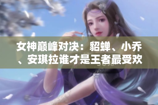 女神巅峰对决：貂蝉、小乔、安琪拉谁才是王者最受欢迎女性英雄