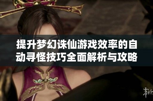 提升梦幻诛仙游戏效率的自动寻怪技巧全面解析与攻略建议