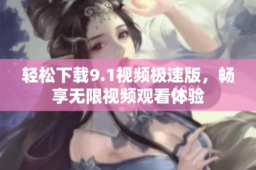 轻松下载9.1视频极速版，畅享无限视频观看体验