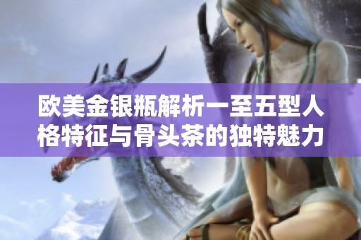 欧美金银瓶解析一至五型人格特征与骨头茶的独特魅力