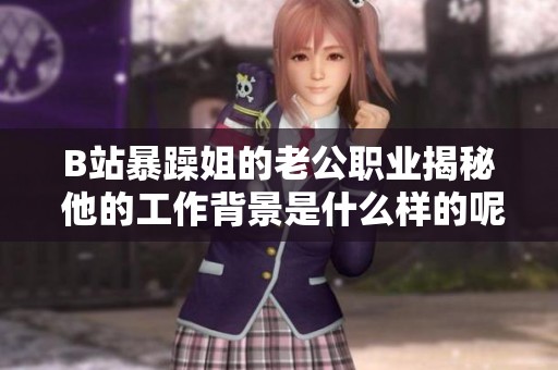 B站暴躁姐的老公职业揭秘 他的工作背景是什么样的呢