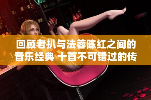 回顾老扒与法蓉陈红之间的音乐经典 十首不可错过的传世佳作