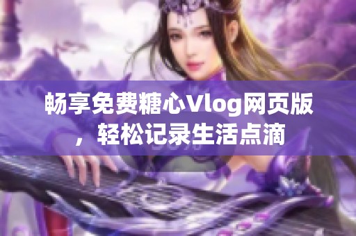 畅享免费糖心Vlog网页版，轻松记录生活点滴