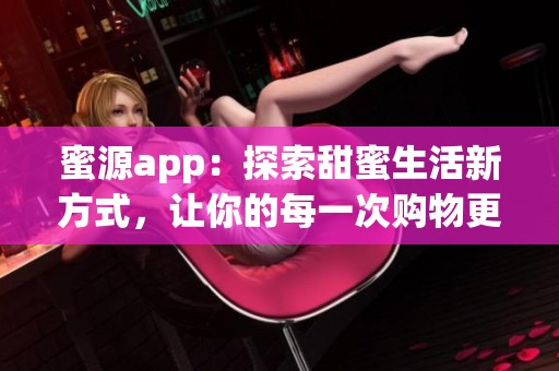 蜜源app：探索甜蜜生活新方式，让你的每一次购物更有价值