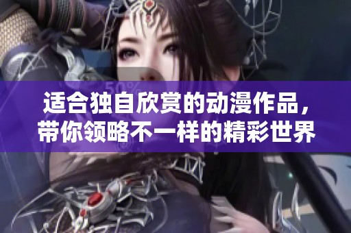 适合独自欣赏的动漫作品，带你领略不一样的精彩世界