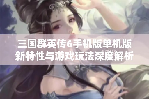 三国群英传6手机版单机版新特性与游戏玩法深度解析