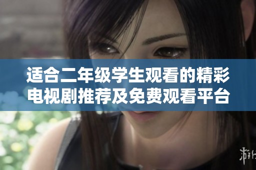 适合二年级学生观看的精彩电视剧推荐及免费观看平台