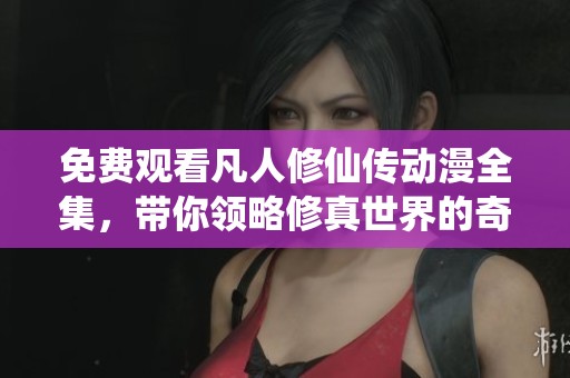 免费观看凡人修仙传动漫全集，带你领略修真世界的奇幻旅程