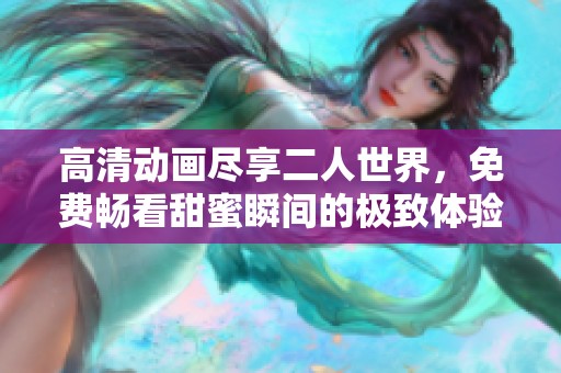 高清动画尽享二人世界，免费畅看甜蜜瞬间的极致体验