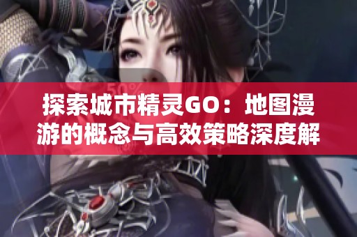 探索城市精灵GO：地图漫游的概念与高效策略深度解析