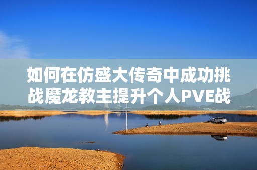 如何在仿盛大传奇中成功挑战魔龙教主提升个人PVE战斗实力