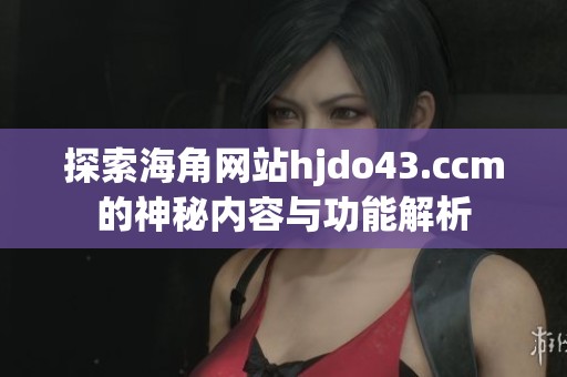 探索海角网站hjdo43.ccm的神秘内容与功能解析