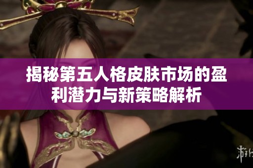 揭秘第五人格皮肤市场的盈利潜力与新策略解析