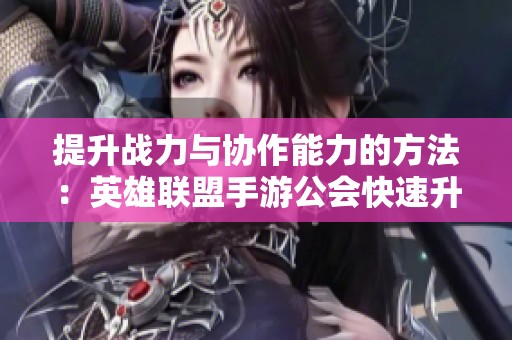 提升战力与协作能力的方法：英雄联盟手游公会快速升级全攻略