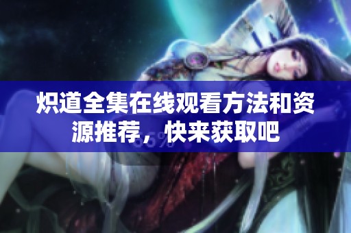 炽道全集在线观看方法和资源推荐，快来获取吧