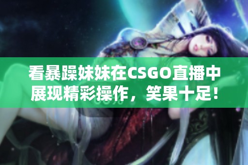 看暴躁妹妹在CSGO直播中展现精彩操作，笑果十足！