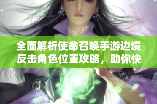 全面解析使命召唤手游边境反击角色位置攻略，助你快速制胜战场