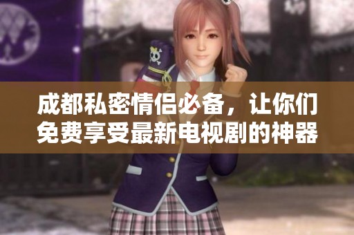 成都私密情侣必备，让你们免费享受最新电视剧的神器
