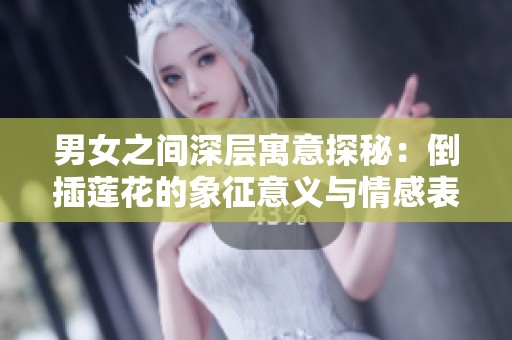 男女之间深层寓意探秘：倒插莲花的象征意义与情感表达