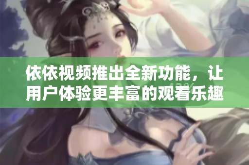 依依视频推出全新功能，让用户体验更丰富的观看乐趣