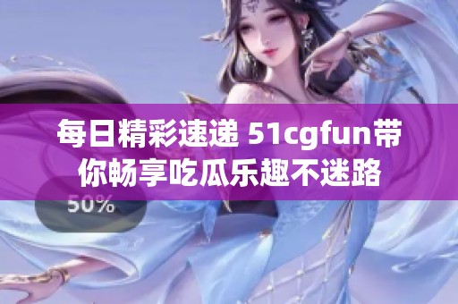 每日精彩速递 51cgfun带你畅享吃瓜乐趣不迷路