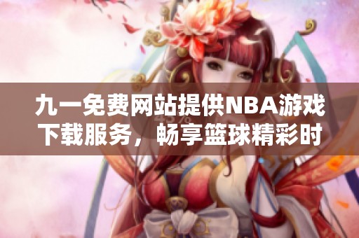 九一免费网站提供NBA游戏下载服务，畅享篮球精彩时刻