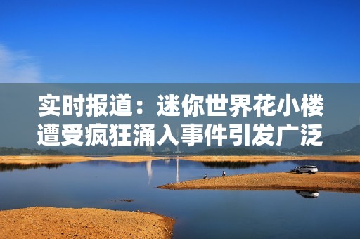 实时报道：迷你世界花小楼遭受疯狂涌入事件引发广泛关注
