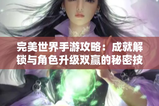 完美世界手游攻略：成就解锁与角色升级双赢的秘密技巧
