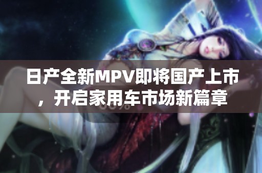 日产全新MPV即将国产上市，开启家用车市场新篇章