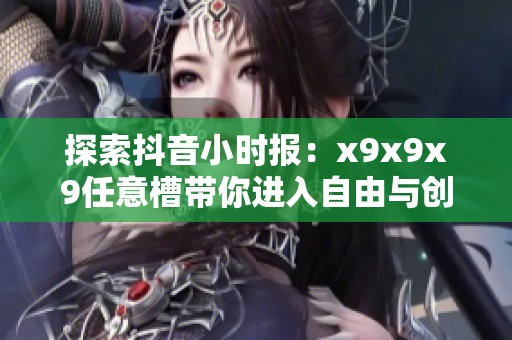 探索抖音小时报：x9x9x9任意槽带你进入自由与创造力的无限世界