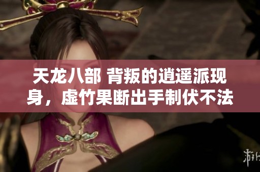 天龙八部 背叛的逍遥派现身，虚竹果断出手制伏不法分子