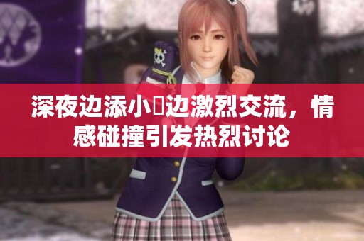 深夜边添小泬边激烈交流，情感碰撞引发热烈讨论