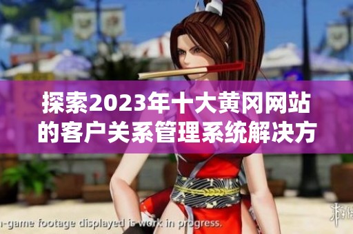 探索2023年十大黄冈网站的客户关系管理系统解决方案