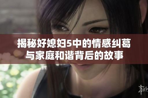 揭秘好媳妇5中的情感纠葛与家庭和谐背后的故事