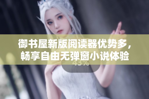御书屋新版阅读器优势多，畅享自由无弹窗小说体验