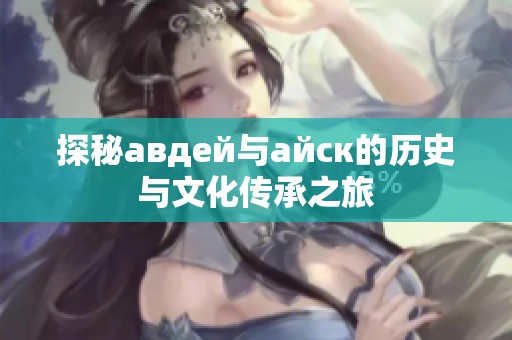 探秘авдей与айск的历史与文化传承之旅