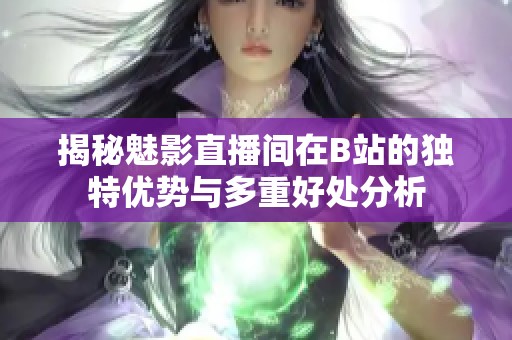 揭秘魅影直播间在B站的独特优势与多重好处分析