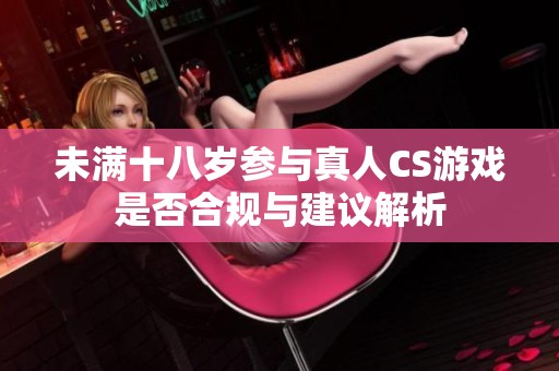 未满十八岁参与真人CS游戏是否合规与建议解析